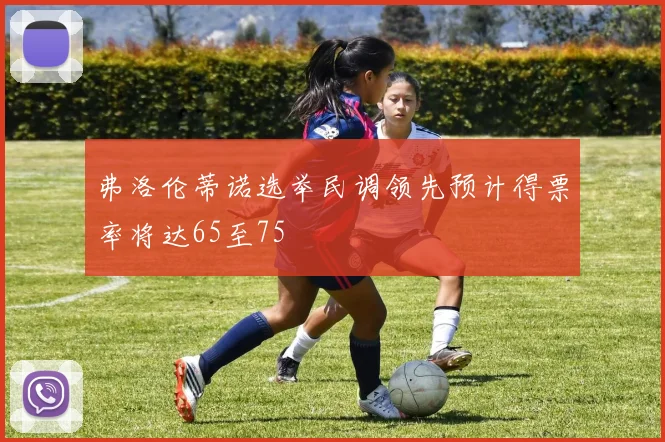 弗洛伦蒂诺选举民调领先预计得票率将达65至75