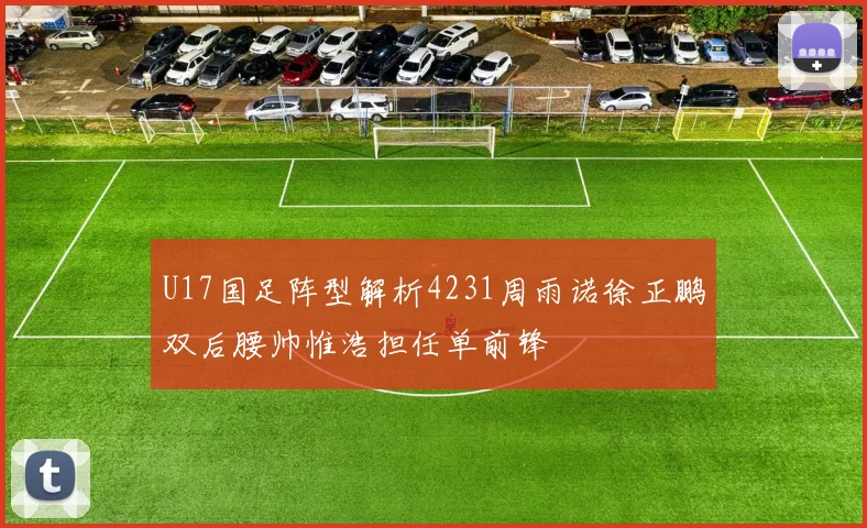 U17国足阵型解析4231周雨诺徐正鹏双后腰帅惟浩担任单前锋