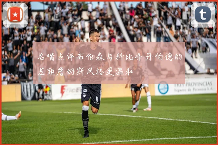 名嘴点评布伦森与科比乔丹伯德的差距詹姆斯风格更温和