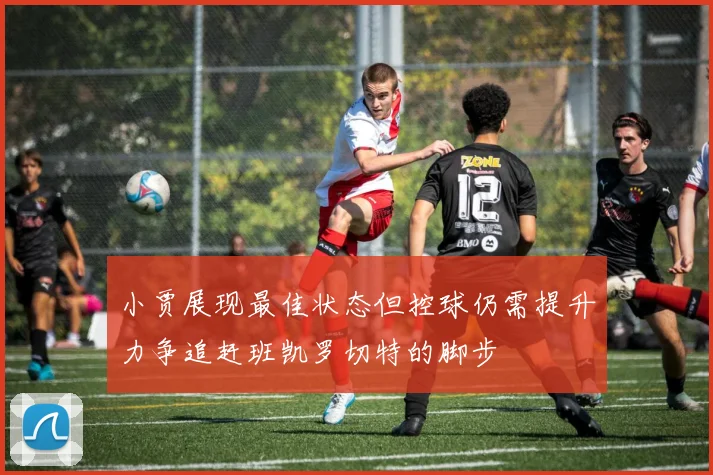 小贾展现最佳状态但控球仍需提升力争追赶班凯罗切特的脚步