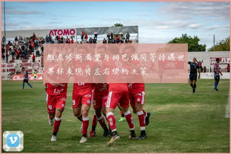 维尼修斯渴望与姆巴佩同等待遇世界杯表现将左右续约决策