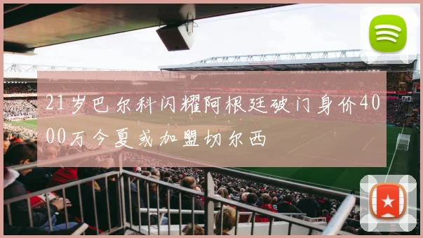 21岁巴尔科闪耀阿根廷破门身价4000万今夏或加盟切尔西