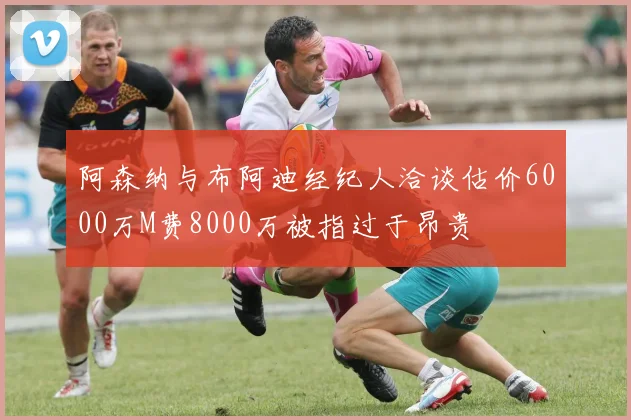 阿森纳与布阿迪经纪人洽谈估价6000万M费8000万被指过于昂贵