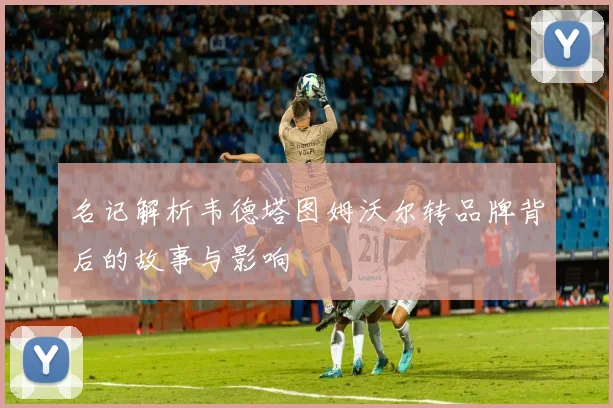 名记解析韦德塔图姆沃尔转品牌背后的故事与影响