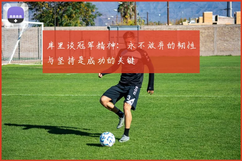 库里谈冠军精神：永不放弃的韧性与坚持是成功的关键