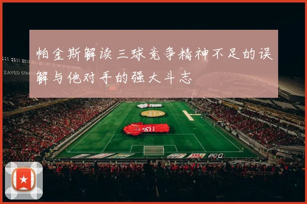 帕金斯解读三球竞争精神不足的误解与他对手的强大斗志