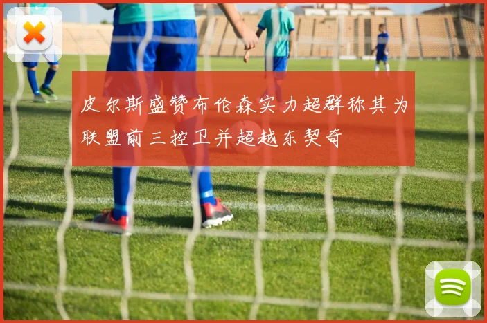 皮尔斯盛赞布伦森实力超群称其为联盟前三控卫并超越东契奇