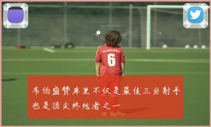 韦伯盛赞库里不仅是最佳三分射手也是顶尖终结者之一