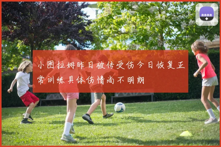 小图拉姆昨日被传受伤今日恢复正常训练具体伤情尚不明朗