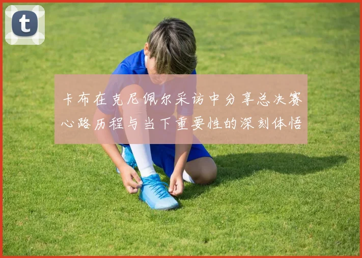 卡布在克尼佩尔采访中分享总决赛心路历程与当下重要性的深刻体悟