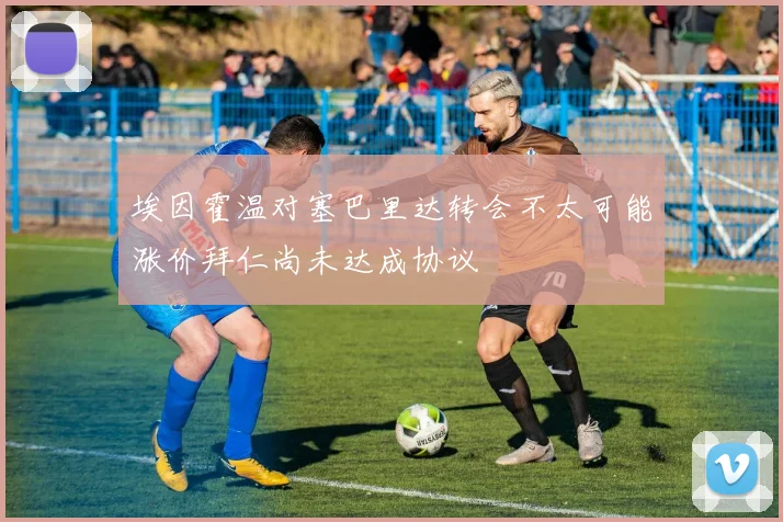 埃因霍温对塞巴里达转会不太可能涨价拜仁尚未达成协议