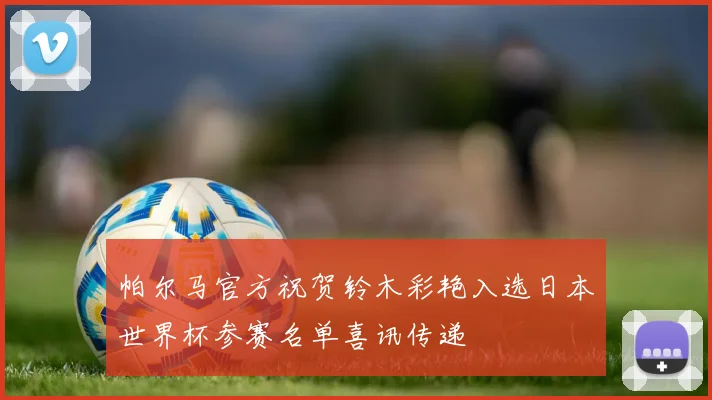 帕尔马官方祝贺铃木彩艳入选日本世界杯参赛名单喜讯传递
