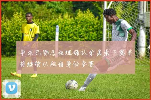 毕尔巴鄂总经理确认余嘉豪下赛季将继续以租借身份参赛