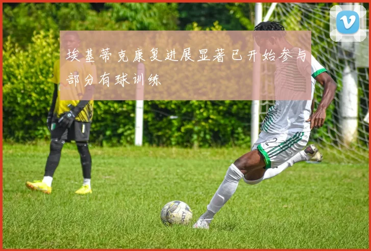 埃基蒂克康复进展显著已开始参与部分有球训练