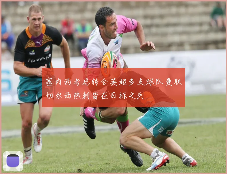 塞内西考虑转会英超多支球队曼联切尔西热刺皆在目标之列