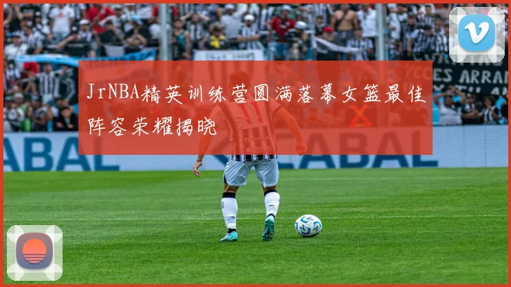 JrNBA精英训练营圆满落幕女篮最佳阵容荣耀揭晓