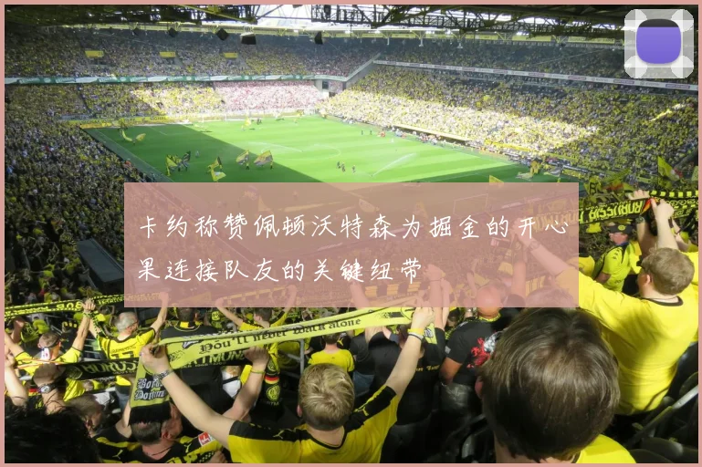 卡约称赞佩顿沃特森为掘金的开心果连接队友的关键纽带