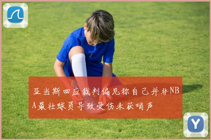 亚当斯回应裁判偏见称自己并非NBA最壮球员导致受伤未获哨声