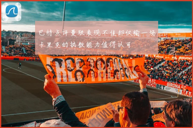 巴特点评曼联表现不佳却仅输一场卡里克的执教能力值得认可