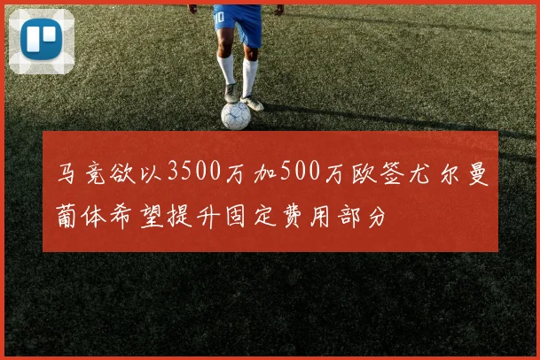 马竞欲以3500万加500万欧签尤尔曼葡体希望提升固定费用部分