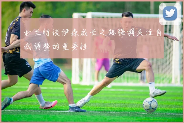 杜兰特谈伊森成长之路强调关注自我调整的重要性