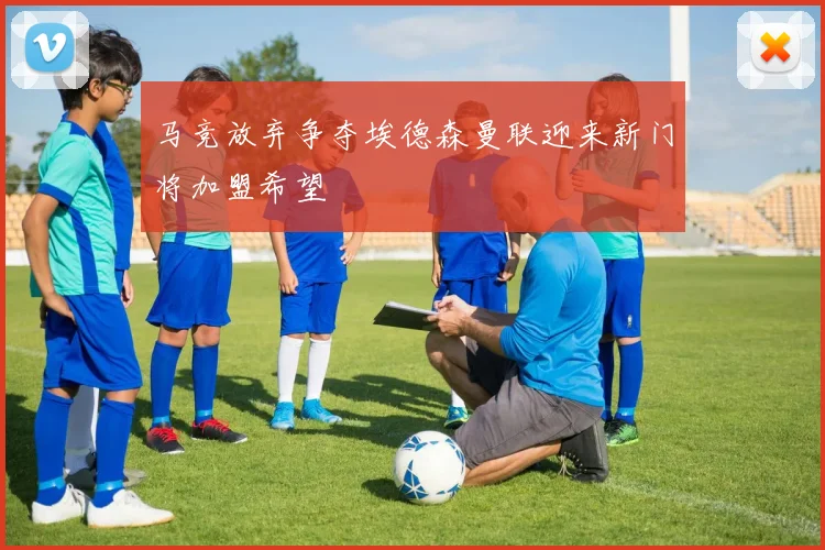 马竞放弃争夺埃德森曼联迎来新门将加盟希望