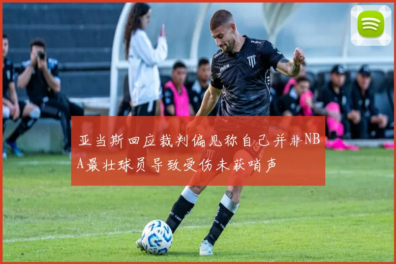 亚当斯回应裁判偏见称自己并非NBA最壮球员导致受伤未获哨声